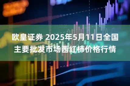 欧皇证券 2025年5月11日全国主要批发市场西红柿价格行情