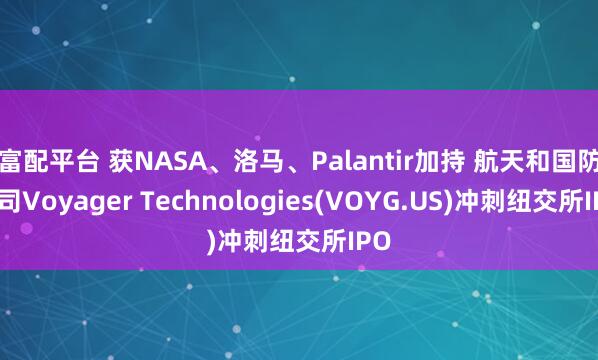 富配平台 获NASA、洛马、Palantir加持 航天和国防公司Voyager Technologies(VOYG.US)冲刺纽交所IPO