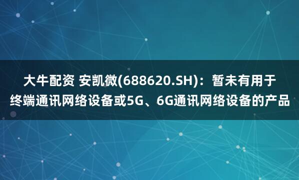大牛配资 安凯微(688620.SH)：暂未有用于终端通讯网络设备或5G、6G通讯网络设备的产品