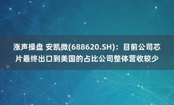涨声操盘 安凯微(688620.SH)：目前公司芯片最终出口到美国的占比公司整体营收较少