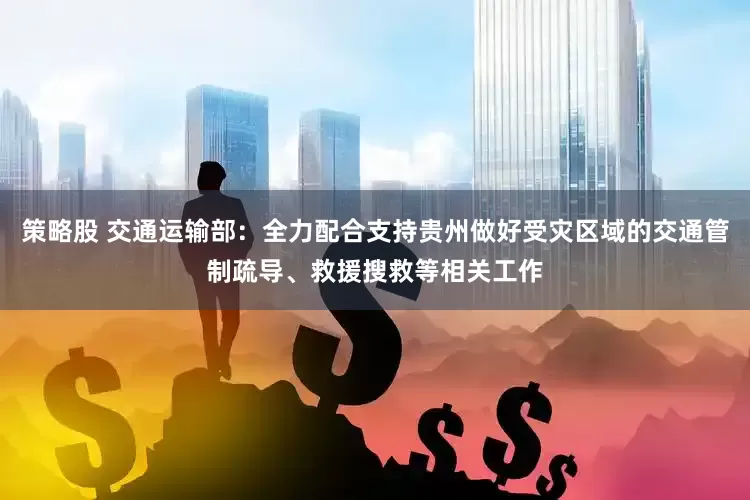 策略股 交通运输部：全力配合支持贵州做好受灾区域的交通管制疏导、救援搜救等相关工作