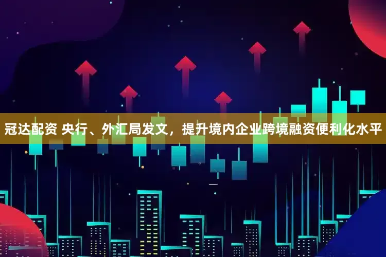 冠达配资 央行、外汇局发文，提升境内企业跨境融资便利化水平
