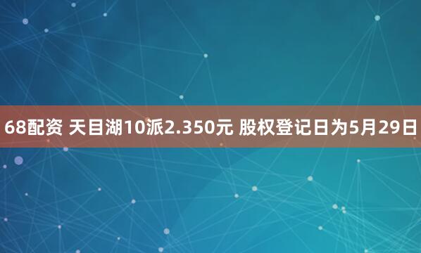68配资 天目湖10派2.350元 股权登记日为5月29日