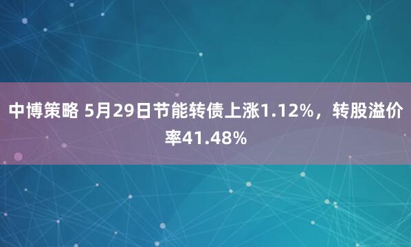 中博策略 5月29日节能转债上涨1.12%，转股溢价率41.48%