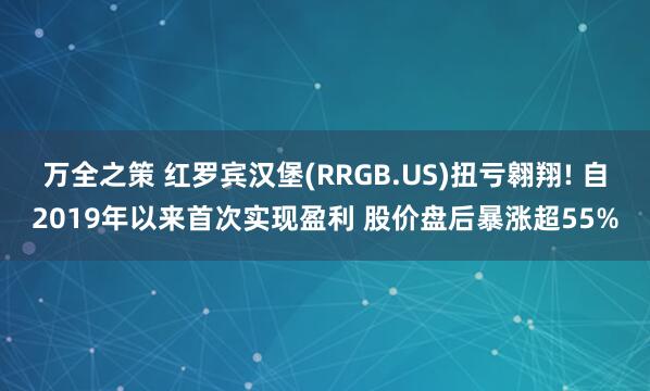 万全之策 红罗宾汉堡(RRGB.US)扭亏翱翔! 自2019年以来首次实现盈利 股价盘后暴涨超55%