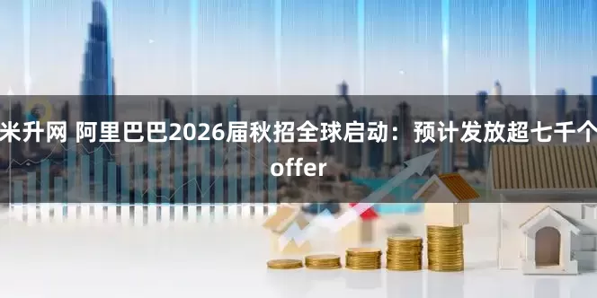 米升网 阿里巴巴2026届秋招全球启动：预计发放超七千个offer