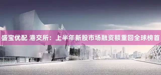 盛宝优配 港交所：上半年新股市场融资额重回全球榜首