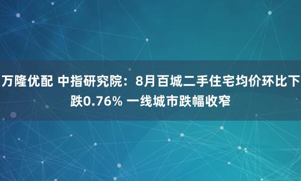 万隆优配 中指研究院：8月百城二手住宅均价环比下跌0.76% 一线城市跌幅收窄