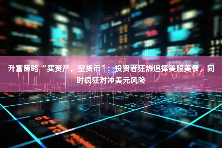 升富策略 “买资产，空货币”：投资者狂热追捧美股美债，同时疯狂对冲美元风险