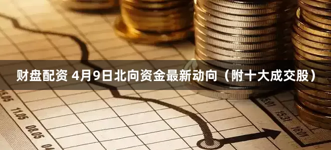 财盘配资 4月9日北向资金最新动向（附十大成交股）