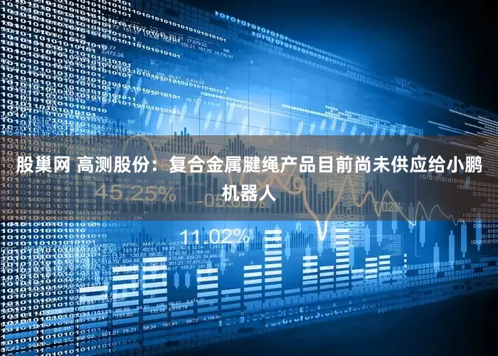 股巢网 高测股份：复合金属腱绳产品目前尚未供应给小鹏机器人