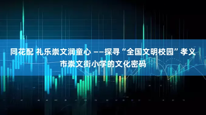 同花配 礼乐崇文润童心 ——探寻“全国文明校园”孝义市崇文街小学的文化密码