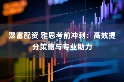聚富配资 雅思考前冲刺：高效提分策略与专业助力