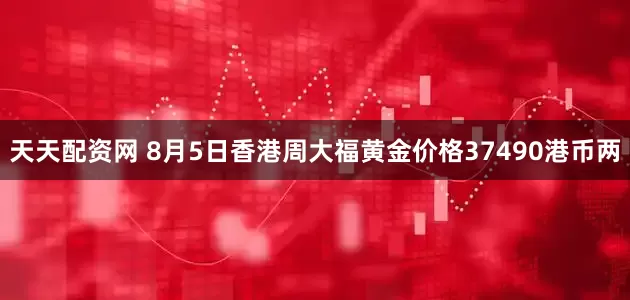 天天配资网 8月5日香港周大福黄金价格37490港币两