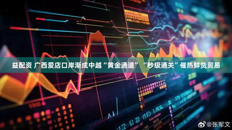 益配资 广西爱店口岸渐成中越“黄金通道” “秒级通关”催热鲜货贸易