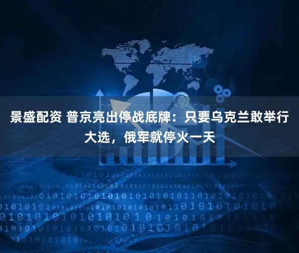 景盛配资 普京亮出停战底牌：只要乌克兰敢举行大选，俄军就停火一天