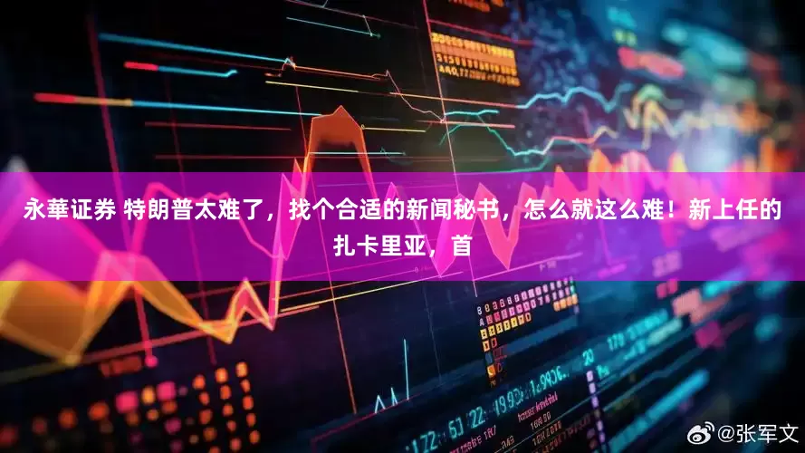 永華证券 特朗普太难了，找个合适的新闻秘书，怎么就这么难！新上任的扎卡里亚，首